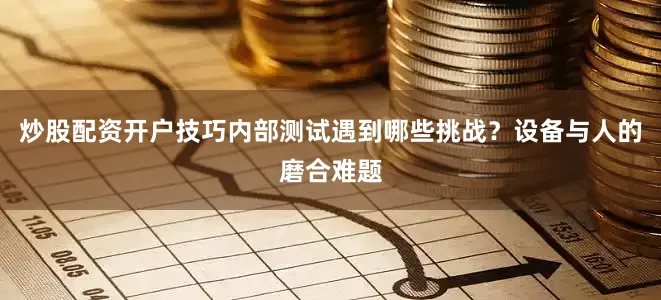 炒股配资开户技巧内部测试遇到哪些挑战？设备与人的磨合难题