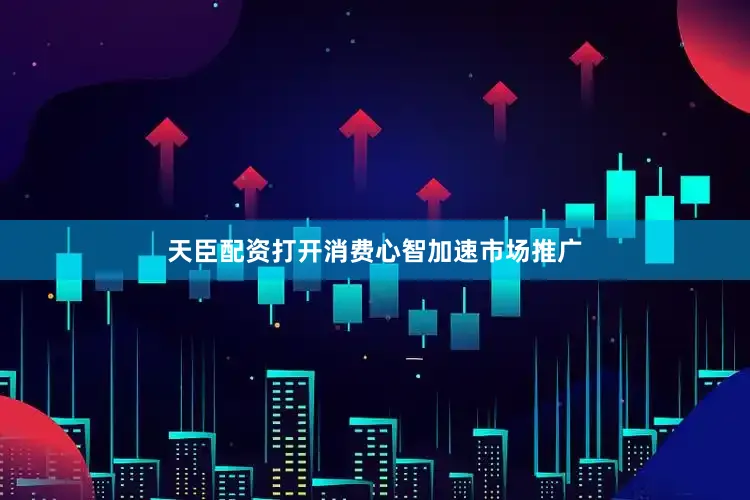 天臣配资打开消费心智加速市场推广