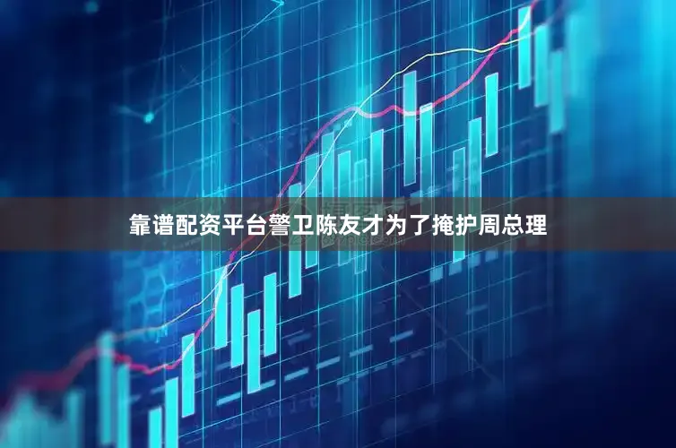 靠谱配资平台警卫陈友才为了掩护周总理