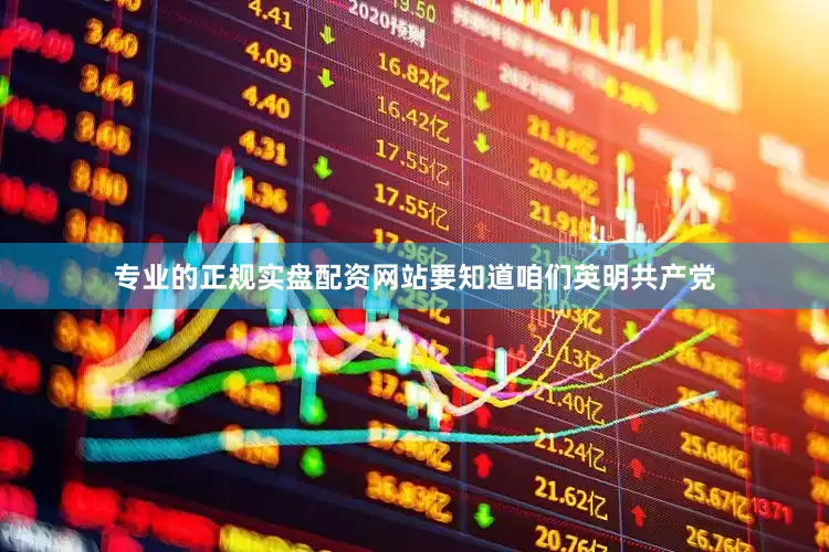 专业的正规实盘配资网站要知道咱们英明共产党