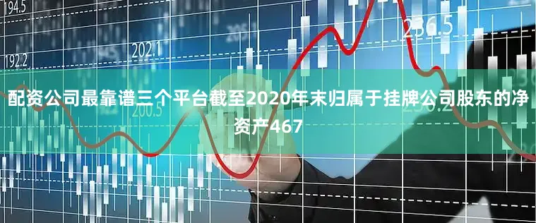 配资公司最靠谱三个平台截至2020年末归属于挂牌公司股东的净资产467