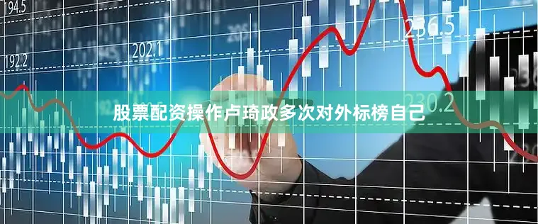 股票配资操作卢琦政多次对外标榜自己