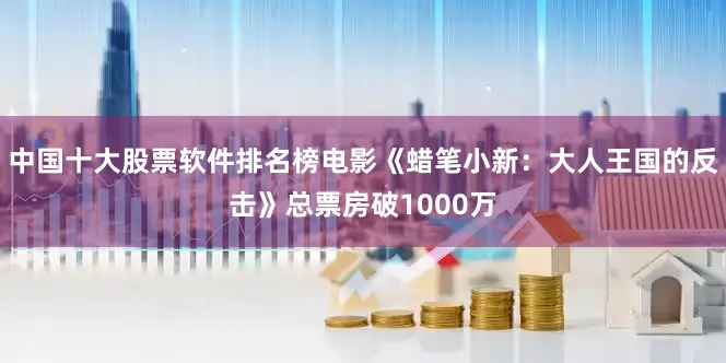 中国十大股票软件排名榜电影《蜡笔小新：大人王国的反击》总票房破1000万