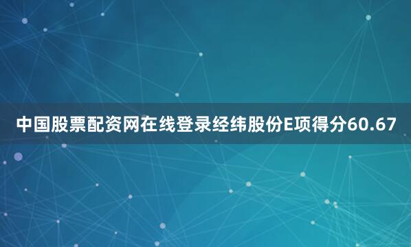 中国股票配资网在线登录经纬股份E项得分60.67