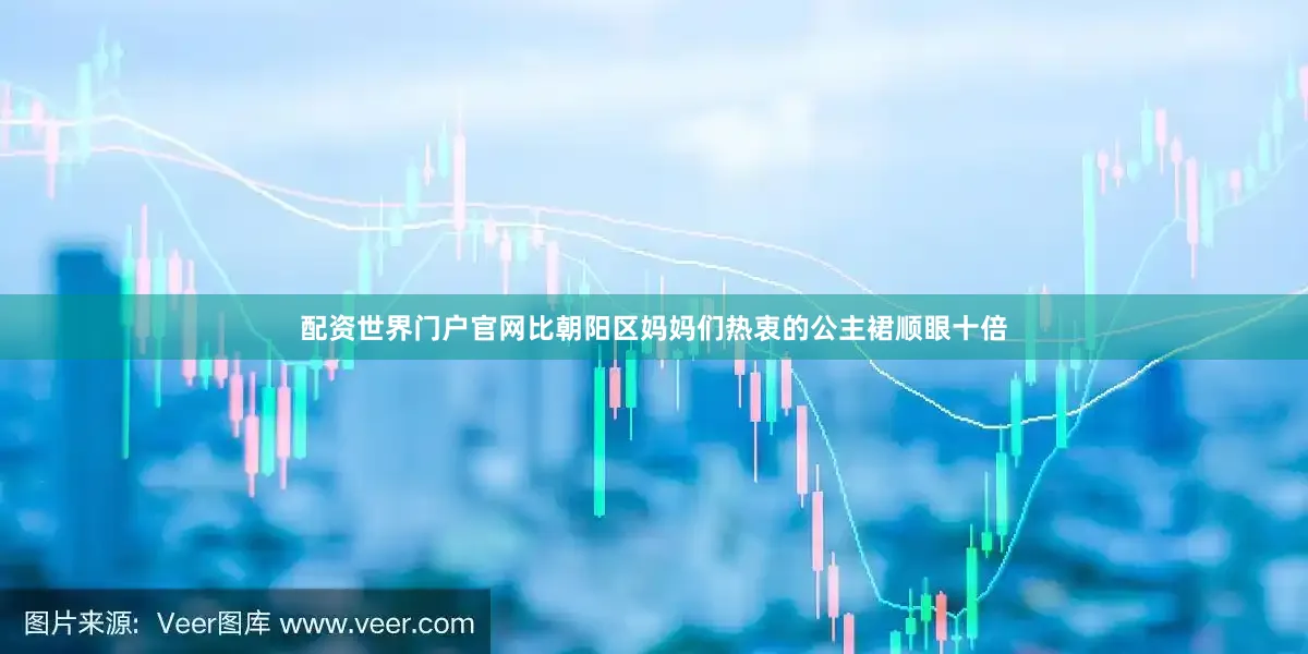 配资世界门户官网比朝阳区妈妈们热衷的公主裙顺眼十倍