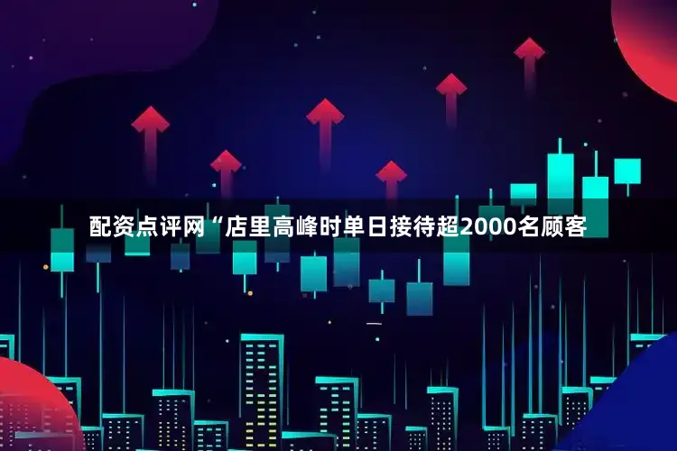 配资点评网“店里高峰时单日接待超2000名顾客