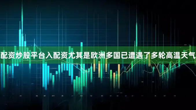配资炒股平台入配资尤其是欧洲多国已遭遇了多轮高温天气