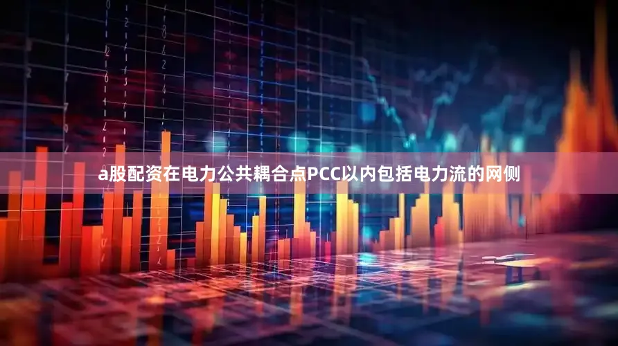 a股配资在电力公共耦合点PCC以内包括电力流的网侧