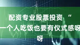 配资专业股票投资  “一个人吃饭也要有仪式感呀