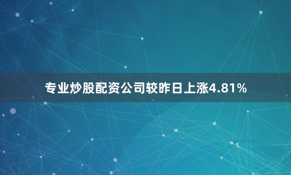 专业炒股配资公司较昨日上涨4.81%