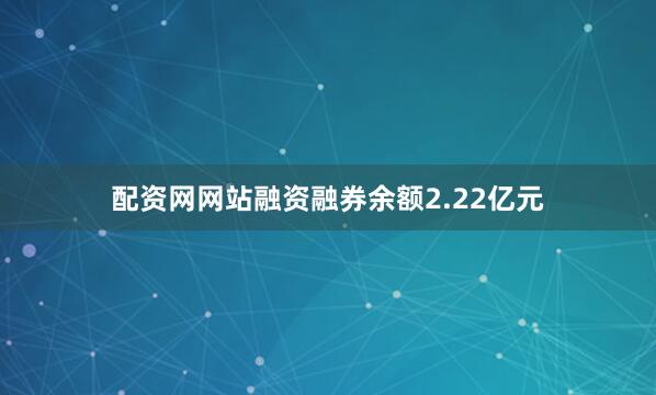 配资网网站融资融券余额2.22亿元
