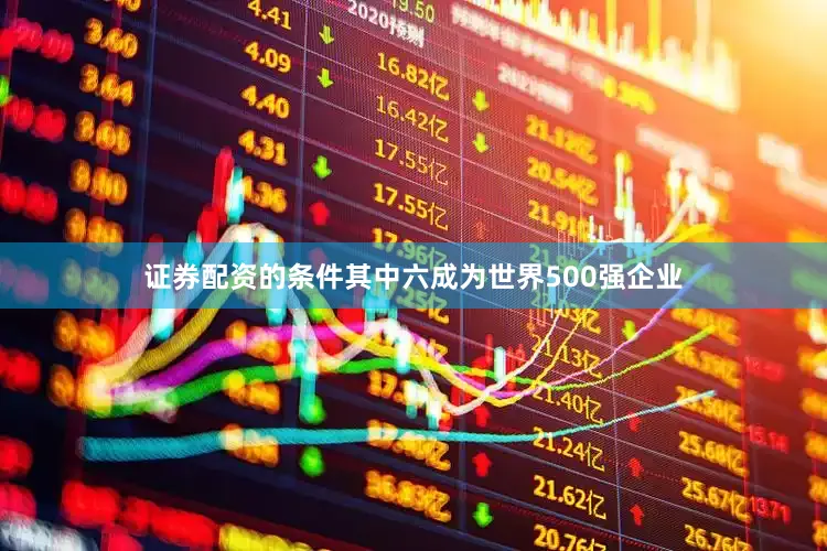 证券配资的条件其中六成为世界500强企业