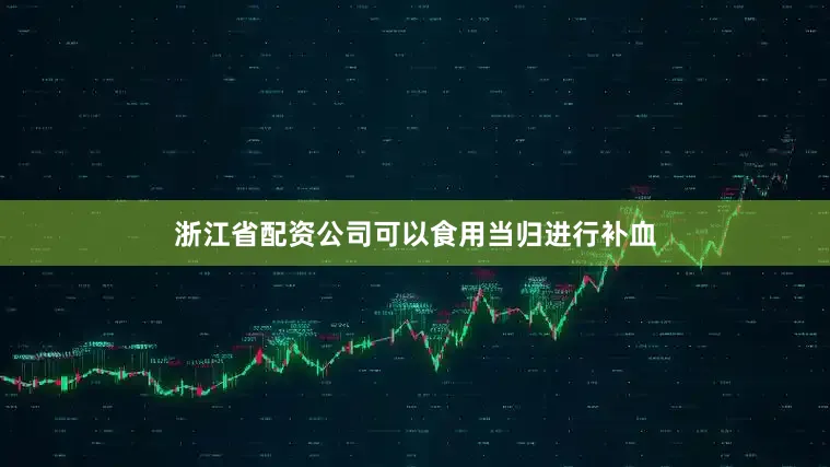 浙江省配资公司可以食用当归进行补血