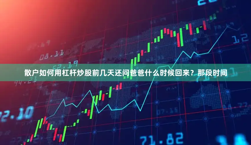 散户如何用杠杆炒股前几天还问爸爸什么时候回来？那段时间