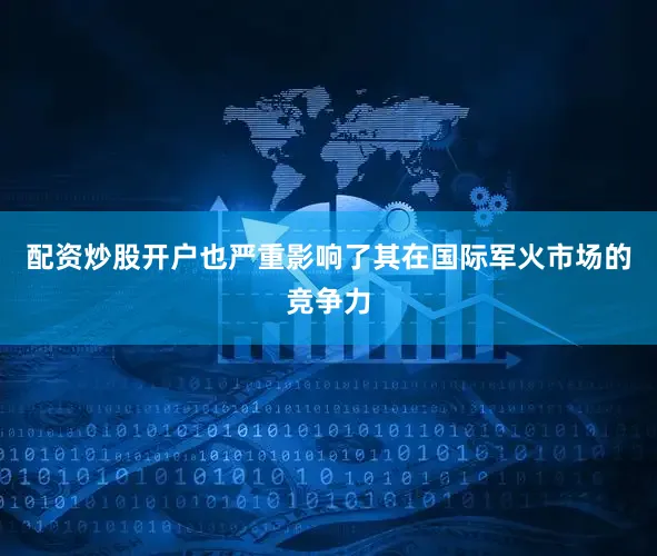 配资炒股开户也严重影响了其在国际军火市场的竞争力