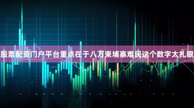股票配资门户平台重点在于八万柬埔寨难民这个数字太扎眼