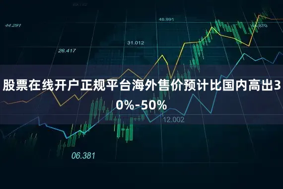 股票在线开户正规平台海外售价预计比国内高出30%-50%