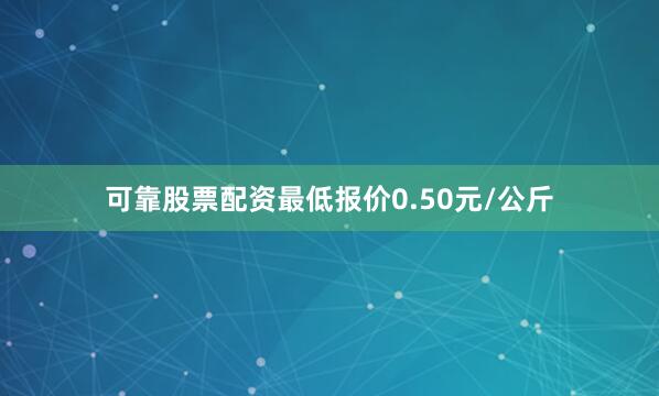 可靠股票配资最低报价0.50元/公斤