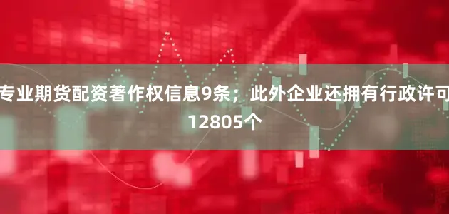 专业期货配资著作权信息9条；此外企业还拥有行政许可12805个