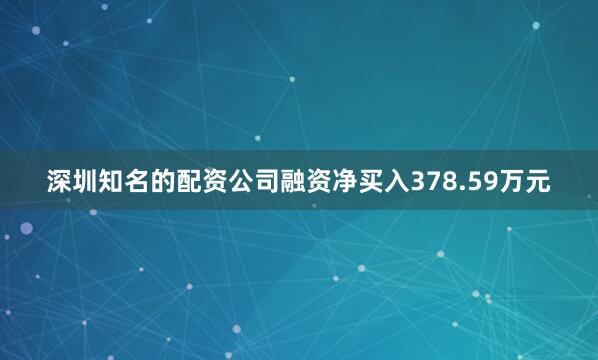 深圳知名的配资公司融资净买入378.59万元