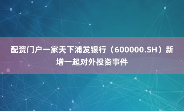 配资门户一家天下浦发银行（600000.SH）新增一起对外投资事件