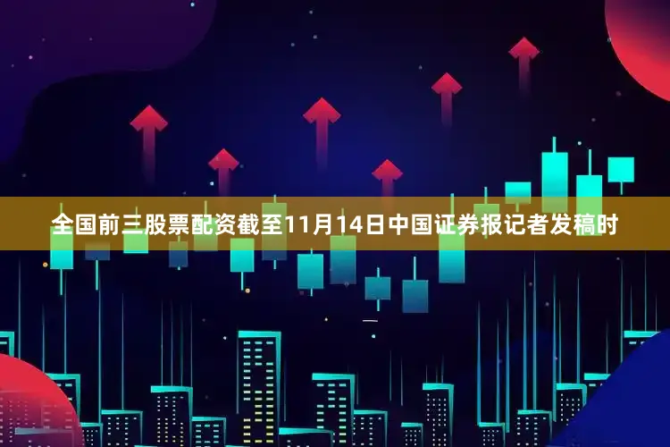 全国前三股票配资截至11月14日中国证券报记者发稿时